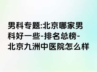 男科专题:北京哪家男科好一些-排名总榜-北京惠城中医院怎么样