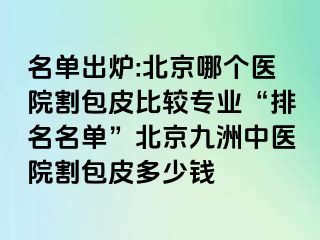 名单出炉:北京哪个医院割包皮比较专业“排名名单”北京惠城中医院割包皮多少钱