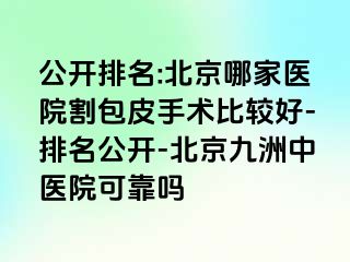 公开排名:北京哪家医院割包皮手术比较好-排名公开-北京惠城中医院可靠吗