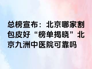 总榜宣布：北京哪家割包皮好“榜单揭晓”北京惠城中医院可靠吗