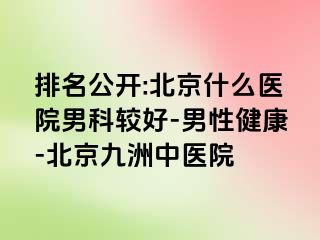 排名公开:北京什么医院男科较好-男性健康-北京惠城中医院