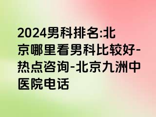 2024男科排名:北京哪里看男科比较好-热点咨询-北京惠城中医院电话