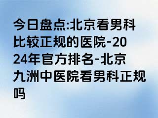 今日盘点:北京看男科比较正规的医院-2024年官方排名-北京惠城中医院看男科正规吗