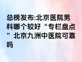 总榜发布:北京医院男科哪个较好“专栏盘点”北京惠城中医院可靠吗