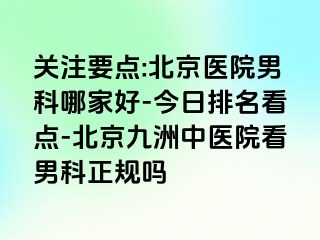 关注要点:北京医院男科哪家好-今日排名看点-北京惠城中医院看男科正规吗