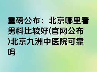 重磅公布：北京哪里看男科比较好(官网公布)北京惠城中医院可靠吗