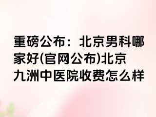 重磅公布：北京男科哪家好(官网公布)北京惠城中医院收费怎么样