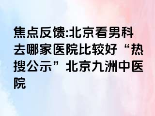 焦点反馈:北京看男科去哪家医院比较好“热搜公示”北京惠城中医院