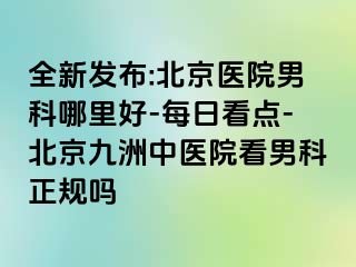 全新发布:北京医院男科哪里好-每日看点-北京惠城中医院看男科正规吗