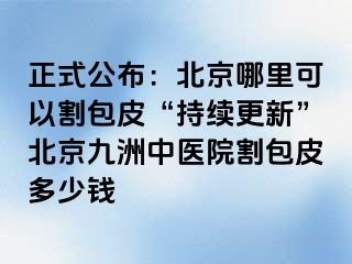 正式公布：北京哪里可以割包皮“持续更新”北京惠城中医院割包皮多少钱