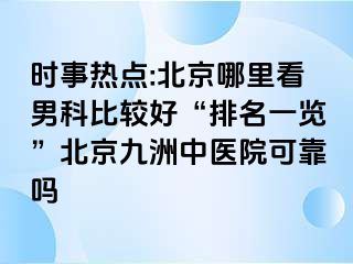 时事热点:北京哪里看男科比较好“排名一览”北京惠城中医院可靠吗