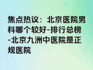 焦点热议：北京医院男科哪个较好-排行总榜-北京惠城中医院是正规医院