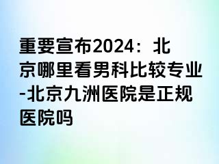 重要宣布2024：北京哪里看男科比较专业-北京惠城医院是正规医院吗