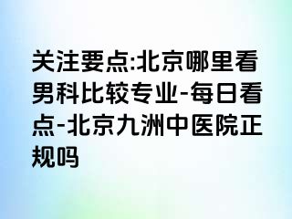 关注要点:北京哪里看男科比较专业-每日看点-北京惠城中医院正规吗