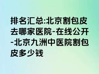 排名汇总:北京割包皮去哪家医院-在线公开-北京惠城中医院割包皮多少钱