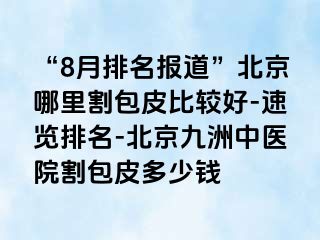 “8月排名报道”北京哪里割包皮比较好-速览排名-北京惠城中医院割包皮多少钱