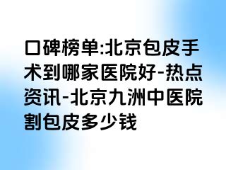 口碑榜单:北京包皮手术到哪家医院好-热点资讯-北京惠城中医院割包皮多少钱