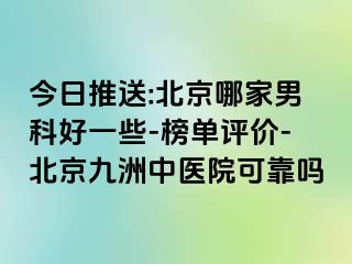 今日推送:北京哪家男科好一些-榜单评价-北京惠城中医院可靠吗