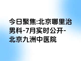 今日聚焦:北京哪里治男科-7月实时公开-北京惠城中医院