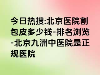 今日热搜:北京医院割包皮多少钱-排名浏览-北京惠城中医院是正规医院