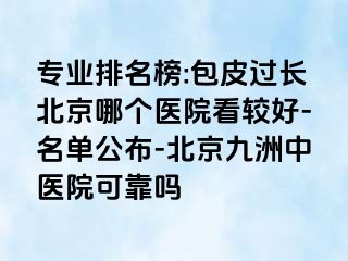 专业排名榜:包皮过长北京哪个医院看较好-名单公布-北京惠城中医院可靠吗