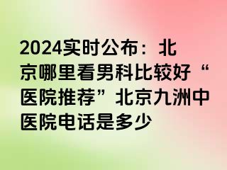 2024实时公布：北京哪里看男科比较好“医院推荐”北京惠城中医院电话是多少