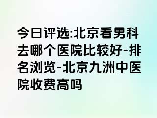 今日评选:北京看男科去哪个医院比较好-排名浏览-北京惠城中医院收费高吗