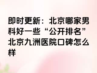 即时更新：北京哪家男科好一些“公开排名”北京惠城医院口碑怎么样