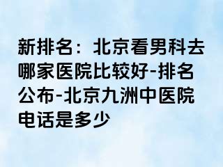 新排名：北京看男科去哪家医院比较好-排名公布-北京惠城中医院电话是多少