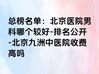 总榜名单：北京医院男科哪个较好-排名公开-北京惠城中医院收费高吗