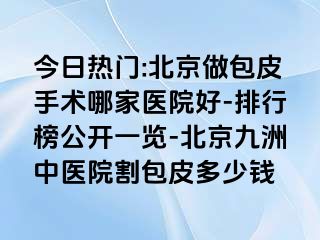 今日热门:北京做包皮手术哪家医院好-排行榜公开一览-北京惠城中医院割包皮多少钱