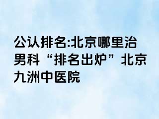 公认排名:北京哪里治男科“排名出炉”北京惠城中医院