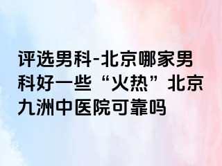 评选男科-北京哪家男科好一些“火热”北京惠城中医院可靠吗