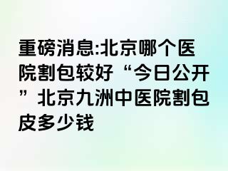 重磅消息:北京哪个医院割包较好“今日公开”北京惠城中医院割包皮多少钱