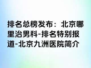 排名总榜发布：北京哪里治男科-排名特别报道-北京惠城医院简介