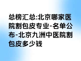 总榜汇总:北京哪家医院割包皮专业-名单公布-北京惠城中医院割包皮多少钱