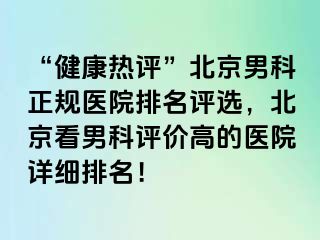 “健康热评”北京男科正规医院排名评选，北京看男科评价高的医院详细排名！