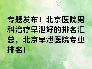 专题发布！北京医院男科治疗早泄好的排名汇总，北京早泄医院专业排名！