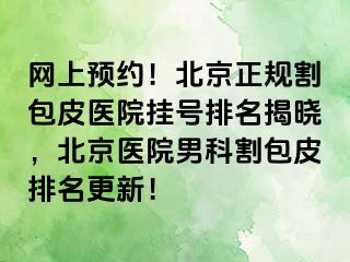 网上预约！北京正规割包皮医院挂号排名揭晓，北京医院男科割包皮排名更新！