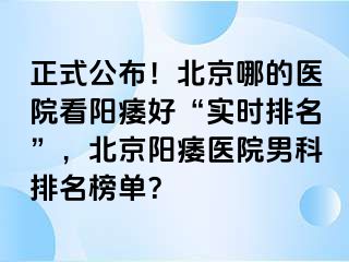 正式公布！北京哪的医院看阳痿好“实时排名”，北京阳痿医院男科排名榜单？