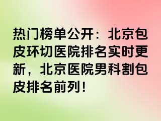 热门榜单公开：北京包皮环切医院排名实时更新，北京医院男科割包皮排名前列！