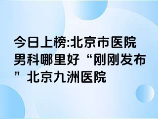 今日上榜:北京市医院男科哪里好“刚刚发布”北京惠城医院