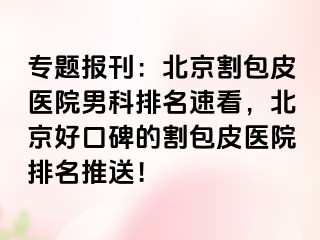 专题报刊：北京割包皮医院男科排名速看，北京好口碑的割包皮医院排名推送！