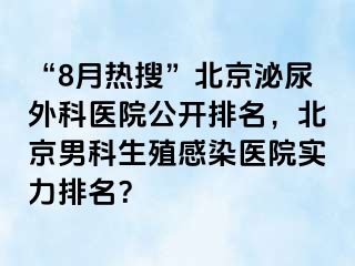 “8月热搜”北京泌尿外科医院公开排名，北京男科生殖感染医院实力排名？