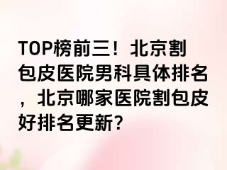 TOP榜前三！北京割包皮医院男科具体排名，北京哪家医院割包皮好排名更新？