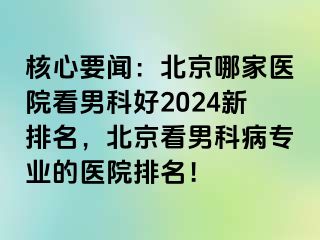 核心要闻：北京哪家医院看男科好2024新排名，北京看男科病专业的医院排名！