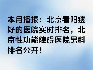 本月播报：北京看阳痿好的医院实时排名，北京性功能障碍医院男科排名公开！