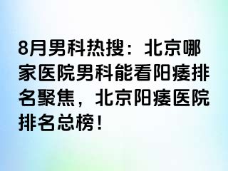 8月男科热搜：北京哪家医院男科能看阳痿排名聚焦，北京阳痿医院排名总榜！