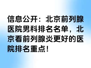 信息公开：北京前列腺医院男科排名名单，北京看前列腺炎更好的医院排名重点！