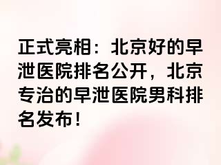 正式亮相：北京好的早泄医院排名公开，北京专治的早泄医院男科排名发布！